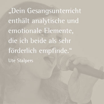 Dein Gesangsunterricht enthält analytisch und emotionale Elemente, die ich beide als sehr förderlich empfinde. (Ute Stalpers)