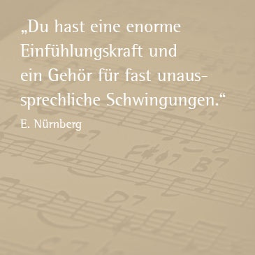 Du hast eine enorme Einfühlungskraft und ein Gehör für fas unaussprechliche Schwingungen. (E. Nürnberg)