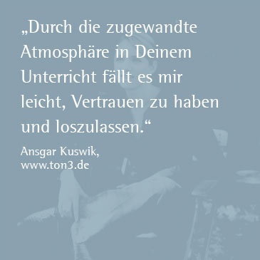 Durch die zugewandte Atmosphäre in Deinem Unterricht fällt es mir leicht, Vertrauen zu haben und loszulassen. (Ansgar Kuswik, www.ton3.de)